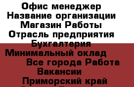 Офис-менеджер › Название организации ­ Магазин Работы › Отрасль предприятия ­ Бухгалтерия › Минимальный оклад ­ 20 000 - Все города Работа » Вакансии   . Приморский край,Спасск-Дальний г.